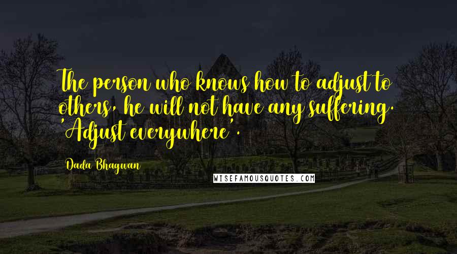 Dada Bhagwan Quotes: The person who knows how to adjust to others, he will not have any suffering. 'Adjust everywhere'.