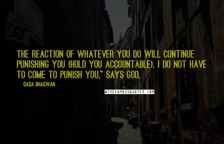 Dada Bhagwan Quotes: The reaction of whatever you do will continue punishing you (hold you accountable). I do not have to come to punish you," says God.