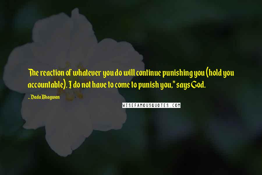 Dada Bhagwan Quotes: The reaction of whatever you do will continue punishing you (hold you accountable). I do not have to come to punish you," says God.