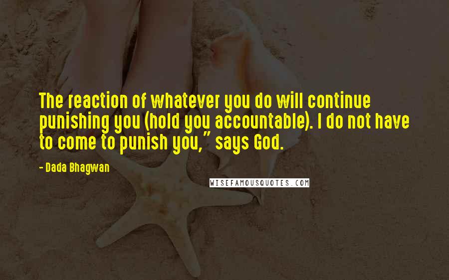 Dada Bhagwan Quotes: The reaction of whatever you do will continue punishing you (hold you accountable). I do not have to come to punish you," says God.