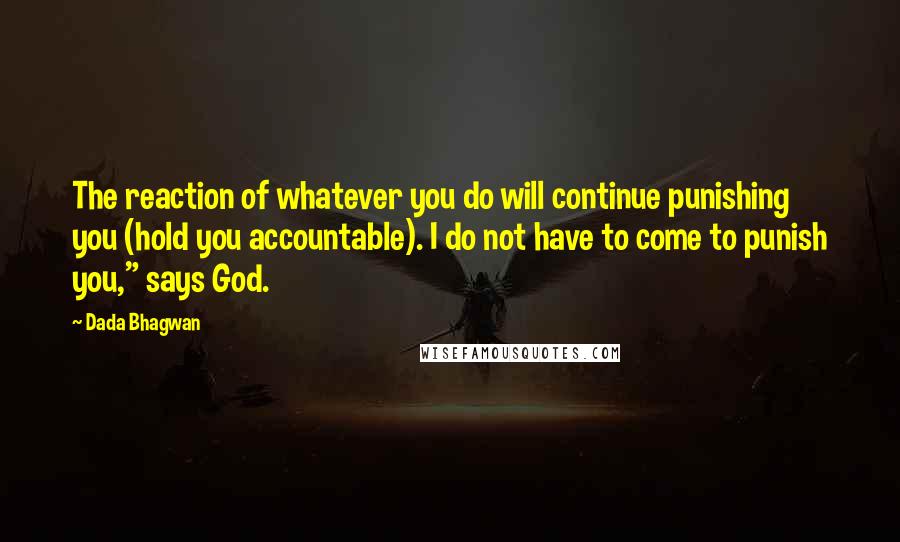 Dada Bhagwan Quotes: The reaction of whatever you do will continue punishing you (hold you accountable). I do not have to come to punish you," says God.