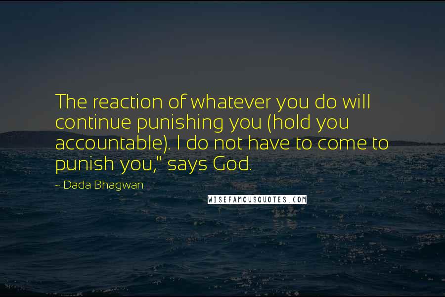 Dada Bhagwan Quotes: The reaction of whatever you do will continue punishing you (hold you accountable). I do not have to come to punish you," says God.