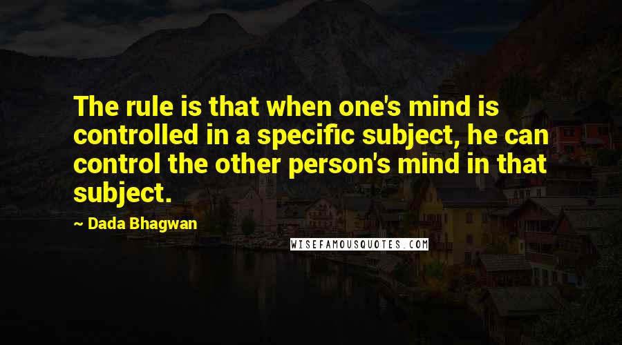 Dada Bhagwan Quotes: The rule is that when one's mind is controlled in a specific subject, he can control the other person's mind in that subject.