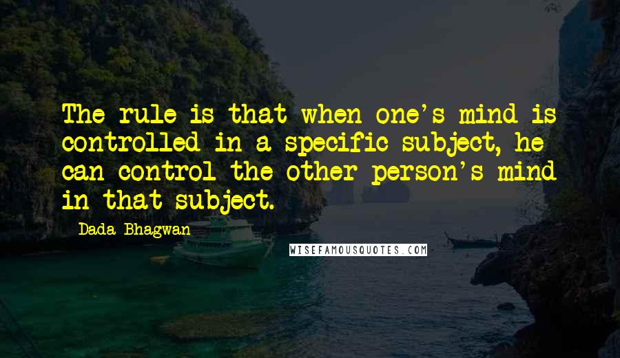 Dada Bhagwan Quotes: The rule is that when one's mind is controlled in a specific subject, he can control the other person's mind in that subject.