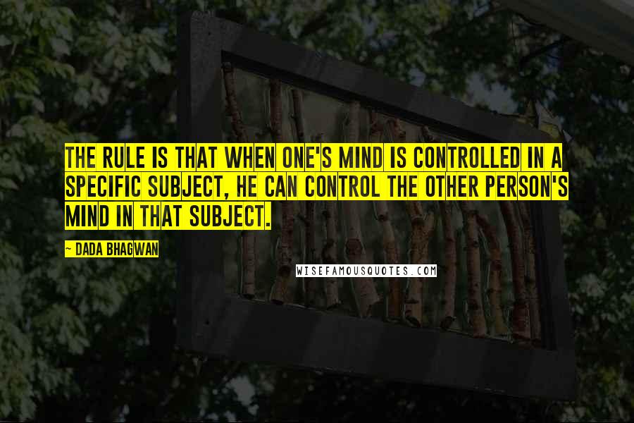 Dada Bhagwan Quotes: The rule is that when one's mind is controlled in a specific subject, he can control the other person's mind in that subject.