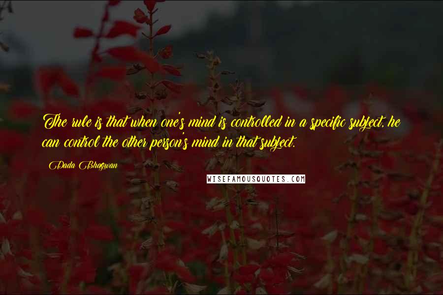 Dada Bhagwan Quotes: The rule is that when one's mind is controlled in a specific subject, he can control the other person's mind in that subject.