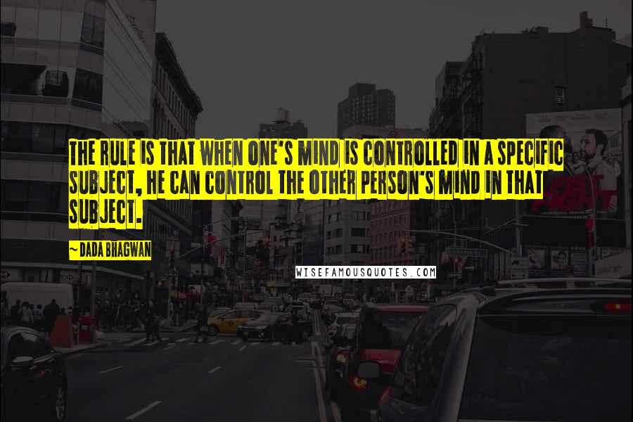 Dada Bhagwan Quotes: The rule is that when one's mind is controlled in a specific subject, he can control the other person's mind in that subject.