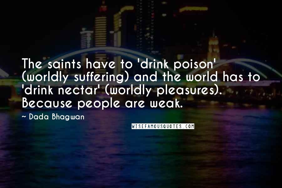 Dada Bhagwan Quotes: The saints have to 'drink poison' (worldly suffering) and the world has to 'drink nectar' (worldly pleasures). Because people are weak.