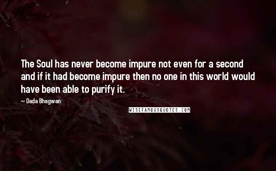 Dada Bhagwan Quotes: The Soul has never become impure not even for a second and if it had become impure then no one in this world would have been able to purify it.