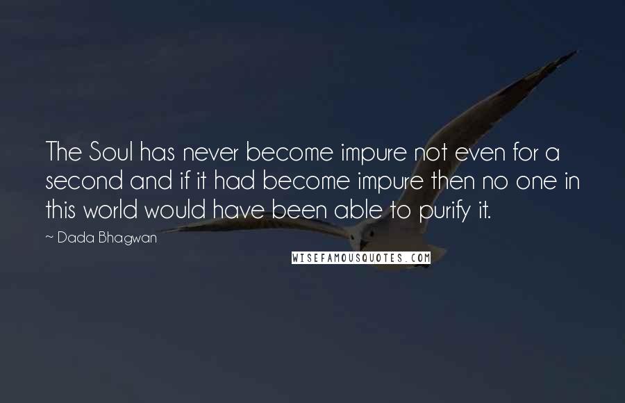 Dada Bhagwan Quotes: The Soul has never become impure not even for a second and if it had become impure then no one in this world would have been able to purify it.