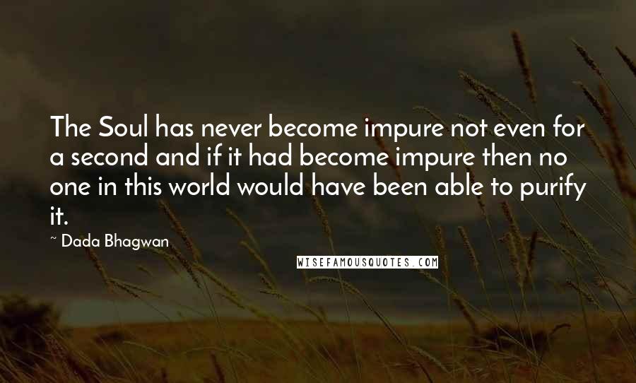 Dada Bhagwan Quotes: The Soul has never become impure not even for a second and if it had become impure then no one in this world would have been able to purify it.