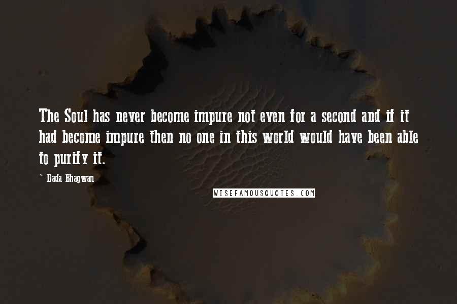 Dada Bhagwan Quotes: The Soul has never become impure not even for a second and if it had become impure then no one in this world would have been able to purify it.