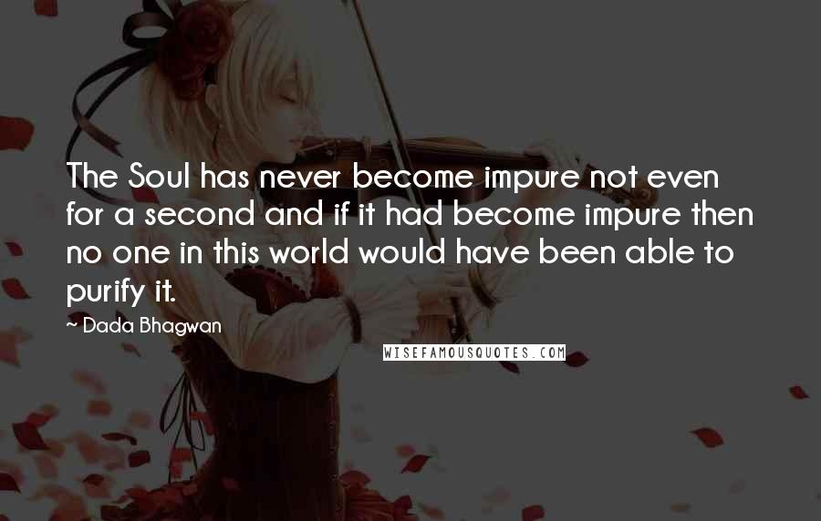 Dada Bhagwan Quotes: The Soul has never become impure not even for a second and if it had become impure then no one in this world would have been able to purify it.