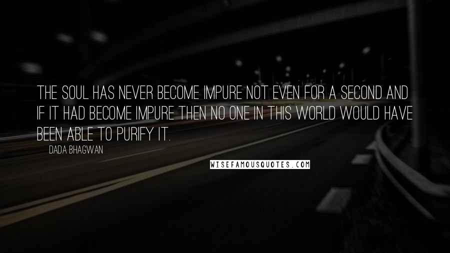 Dada Bhagwan Quotes: The Soul has never become impure not even for a second and if it had become impure then no one in this world would have been able to purify it.