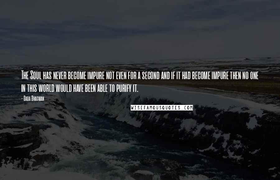 Dada Bhagwan Quotes: The Soul has never become impure not even for a second and if it had become impure then no one in this world would have been able to purify it.