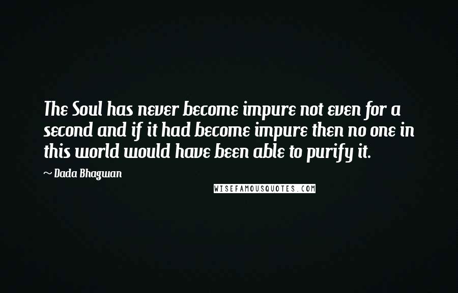 Dada Bhagwan Quotes: The Soul has never become impure not even for a second and if it had become impure then no one in this world would have been able to purify it.