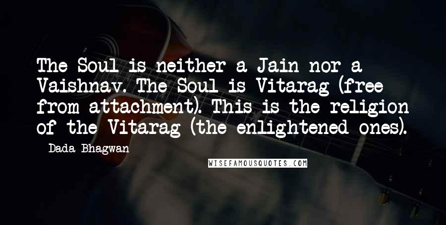 Dada Bhagwan Quotes: The Soul is neither a Jain nor a Vaishnav. The Soul is Vitarag (free from attachment). This is the religion of the Vitarag (the enlightened ones).