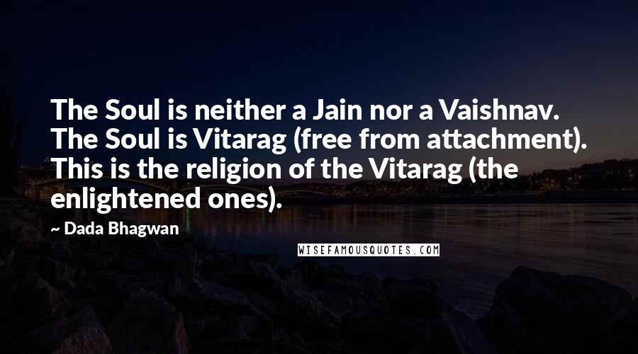 Dada Bhagwan Quotes: The Soul is neither a Jain nor a Vaishnav. The Soul is Vitarag (free from attachment). This is the religion of the Vitarag (the enlightened ones).