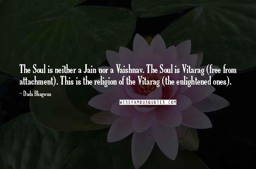 Dada Bhagwan Quotes: The Soul is neither a Jain nor a Vaishnav. The Soul is Vitarag (free from attachment). This is the religion of the Vitarag (the enlightened ones).