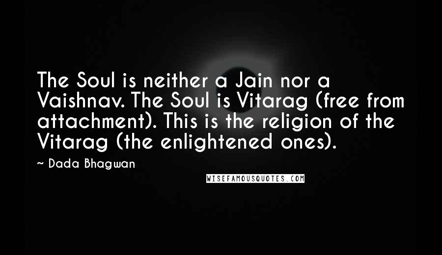 Dada Bhagwan Quotes: The Soul is neither a Jain nor a Vaishnav. The Soul is Vitarag (free from attachment). This is the religion of the Vitarag (the enlightened ones).