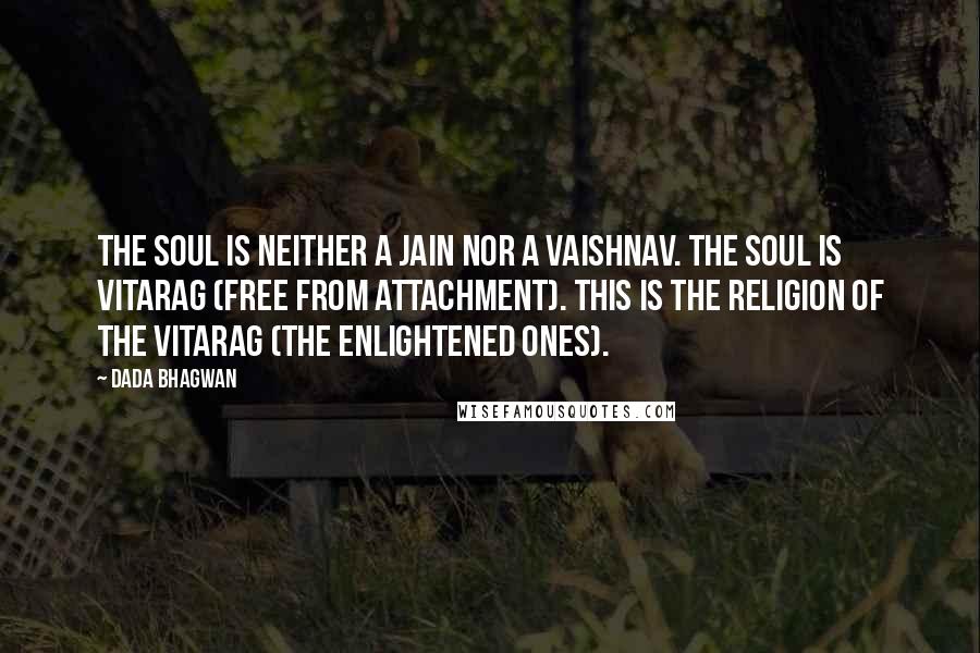 Dada Bhagwan Quotes: The Soul is neither a Jain nor a Vaishnav. The Soul is Vitarag (free from attachment). This is the religion of the Vitarag (the enlightened ones).