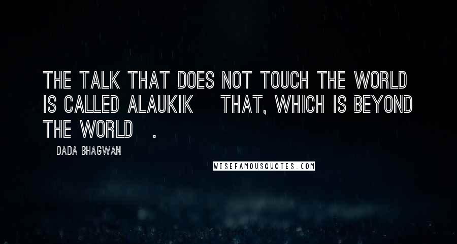 Dada Bhagwan Quotes: The talk that does not touch the world is called alaukik [that, which is beyond the world].