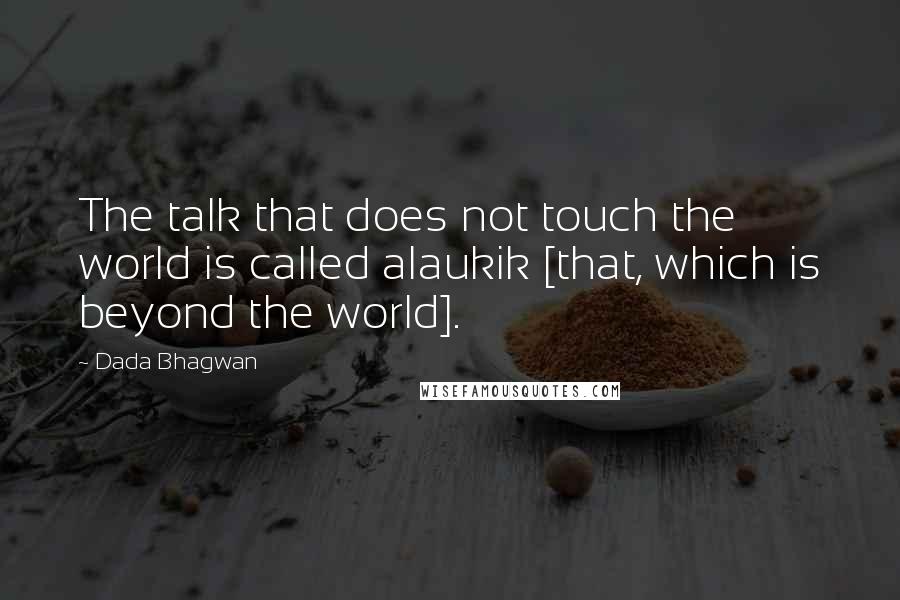 Dada Bhagwan Quotes: The talk that does not touch the world is called alaukik [that, which is beyond the world].