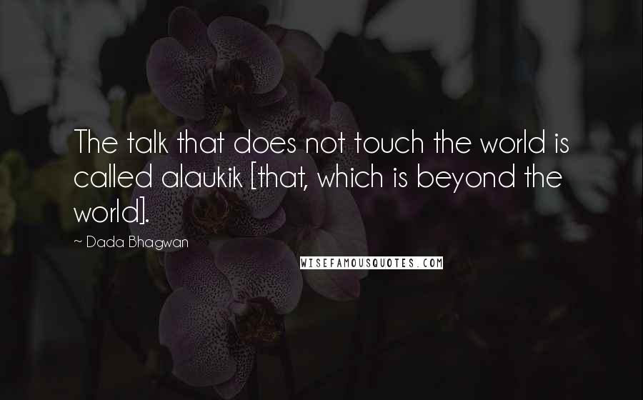 Dada Bhagwan Quotes: The talk that does not touch the world is called alaukik [that, which is beyond the world].