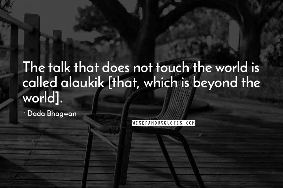 Dada Bhagwan Quotes: The talk that does not touch the world is called alaukik [that, which is beyond the world].