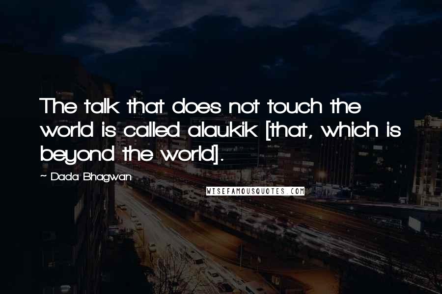 Dada Bhagwan Quotes: The talk that does not touch the world is called alaukik [that, which is beyond the world].