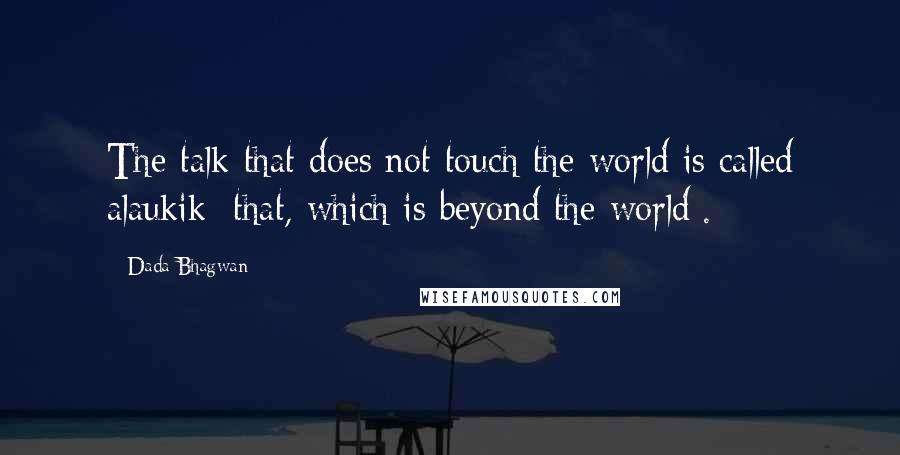 Dada Bhagwan Quotes: The talk that does not touch the world is called alaukik [that, which is beyond the world].