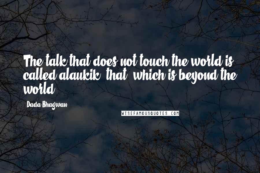 Dada Bhagwan Quotes: The talk that does not touch the world is called alaukik [that, which is beyond the world].