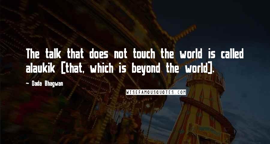 Dada Bhagwan Quotes: The talk that does not touch the world is called alaukik [that, which is beyond the world].