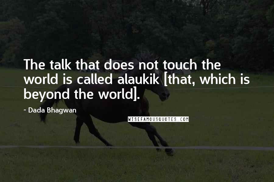 Dada Bhagwan Quotes: The talk that does not touch the world is called alaukik [that, which is beyond the world].