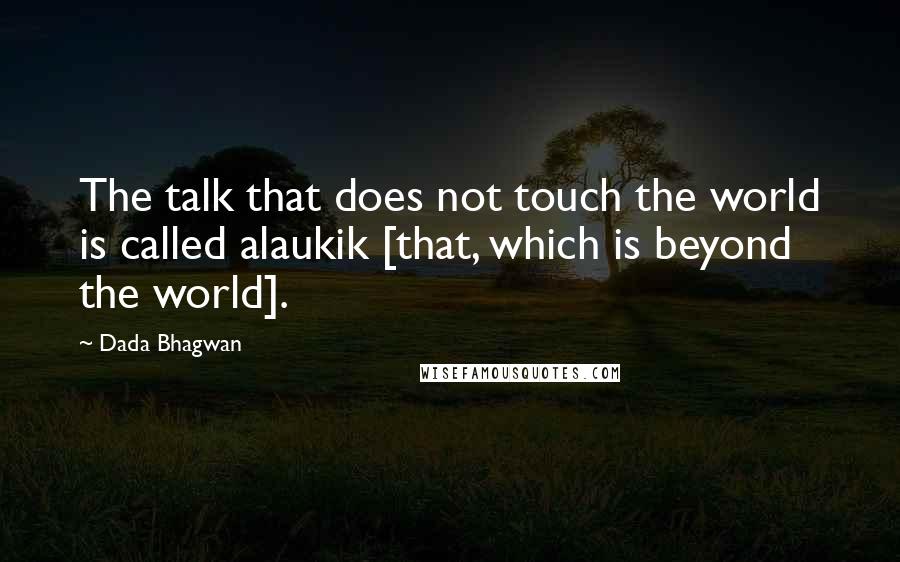 Dada Bhagwan Quotes: The talk that does not touch the world is called alaukik [that, which is beyond the world].