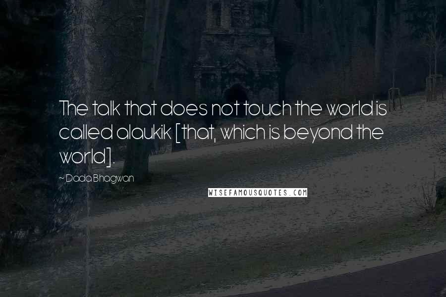 Dada Bhagwan Quotes: The talk that does not touch the world is called alaukik [that, which is beyond the world].