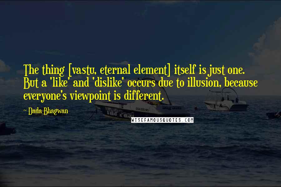 Dada Bhagwan Quotes: The thing [vastu, eternal element] itself is just one. But a 'like' and 'dislike' occurs due to illusion, because everyone's viewpoint is different.
