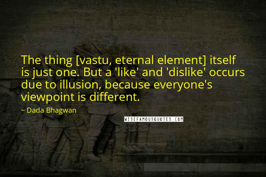 Dada Bhagwan Quotes: The thing [vastu, eternal element] itself is just one. But a 'like' and 'dislike' occurs due to illusion, because everyone's viewpoint is different.