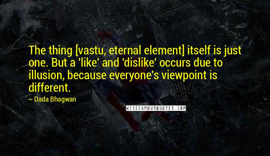 Dada Bhagwan Quotes: The thing [vastu, eternal element] itself is just one. But a 'like' and 'dislike' occurs due to illusion, because everyone's viewpoint is different.