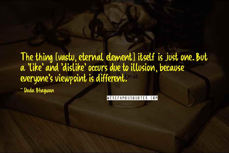 Dada Bhagwan Quotes: The thing [vastu, eternal element] itself is just one. But a 'like' and 'dislike' occurs due to illusion, because everyone's viewpoint is different.