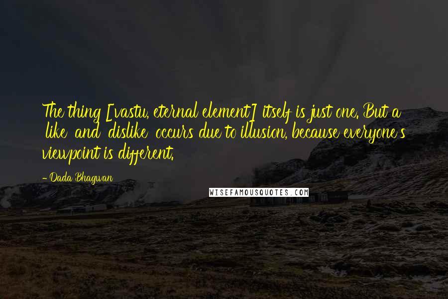Dada Bhagwan Quotes: The thing [vastu, eternal element] itself is just one. But a 'like' and 'dislike' occurs due to illusion, because everyone's viewpoint is different.