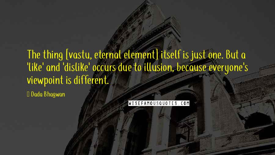 Dada Bhagwan Quotes: The thing [vastu, eternal element] itself is just one. But a 'like' and 'dislike' occurs due to illusion, because everyone's viewpoint is different.