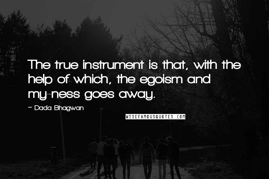 Dada Bhagwan Quotes: The true instrument is that, with the help of which, the egoism and my-ness goes away.