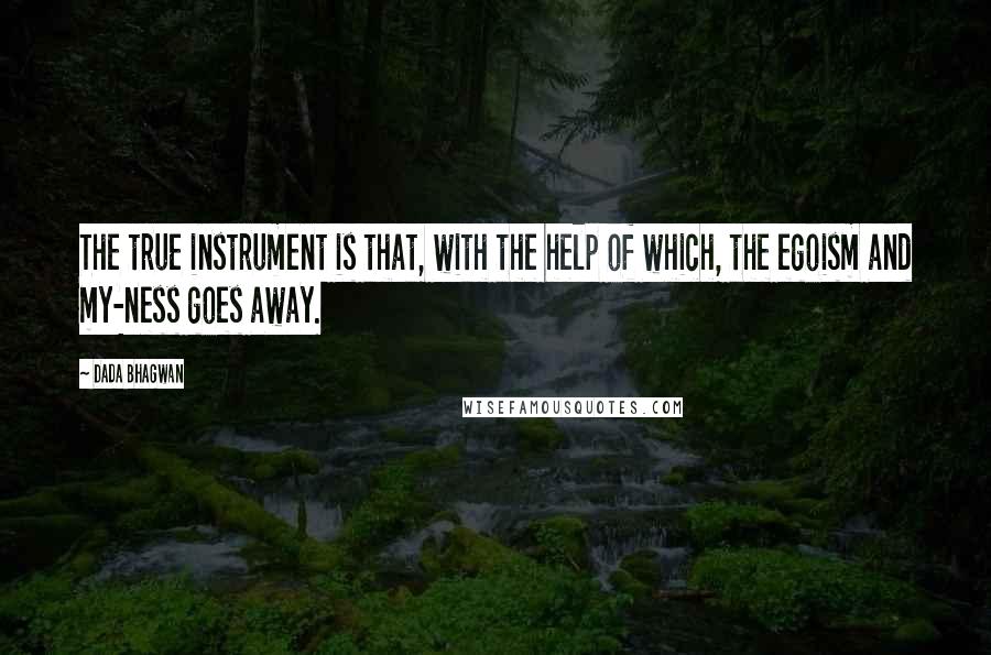 Dada Bhagwan Quotes: The true instrument is that, with the help of which, the egoism and my-ness goes away.