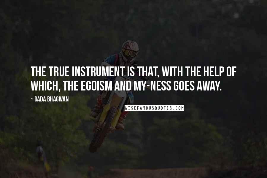 Dada Bhagwan Quotes: The true instrument is that, with the help of which, the egoism and my-ness goes away.