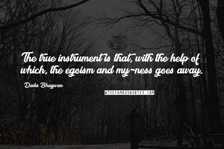 Dada Bhagwan Quotes: The true instrument is that, with the help of which, the egoism and my-ness goes away.