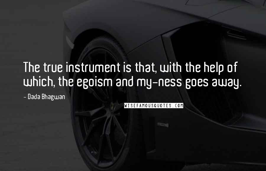 Dada Bhagwan Quotes: The true instrument is that, with the help of which, the egoism and my-ness goes away.