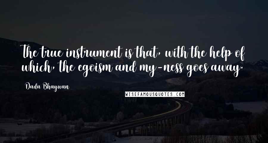 Dada Bhagwan Quotes: The true instrument is that, with the help of which, the egoism and my-ness goes away.