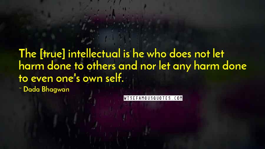 Dada Bhagwan Quotes: The [true] intellectual is he who does not let harm done to others and nor let any harm done to even one's own self.