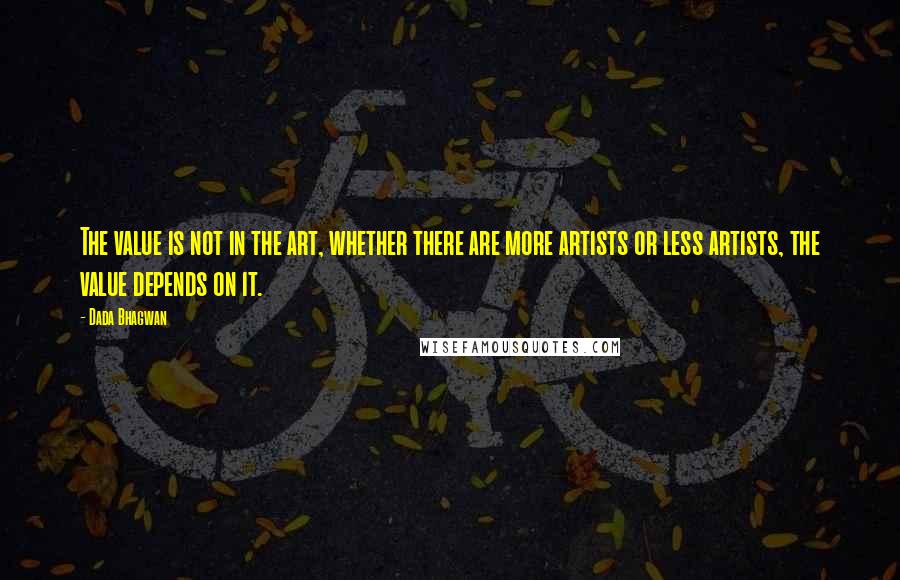 Dada Bhagwan Quotes: The value is not in the art, whether there are more artists or less artists, the value depends on it.